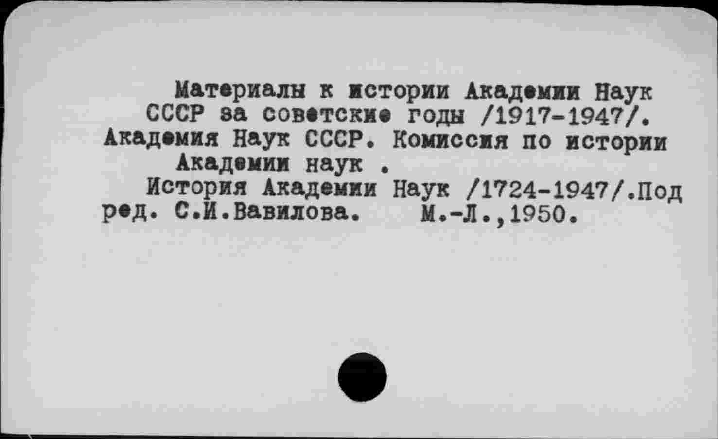 ﻿Материалы к истории Академии Наук СССР за советские годы /1917-1947/. Академия Наук СССР. Комиссия по истории Академии наук .
История Академии Наук /1724-1947/.Под ред. С.И.Вавилова. М.-Л.,1950.